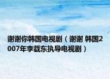谢谢你韩国电视剧（谢谢 韩国2007年李载东执导电视剧）