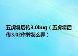 五虎将后传3.0bug（五虎将后传3.02作弊怎么弄）