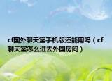 cf国外聊天室手机版还能用吗（cf聊天室怎么进去外国房间）