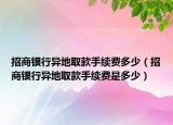 招商银行异地取款手续费多少（招商银行异地取款手续费是多少）