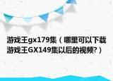游戏王gx179集（哪里可以下载游戏王GX149集以后的视频?）