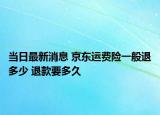 当日最新消息 京东运费险一般退多少 退款要多久