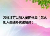 怎样才可以加入美团外卖（怎么加入美团外卖送餐员）