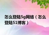 怎么登陆5g网络（怎么登陆51博客）