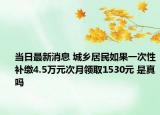 当日最新消息 城乡居民如果一次性补缴4.5万元次月领取1530元 是真吗