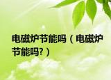 电磁炉节能吗（电磁炉节能吗?）