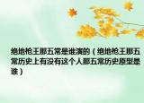绝地枪王那五常是谁演的（绝地枪王那五常历史上有没有这个人那五常历史原型是谁）