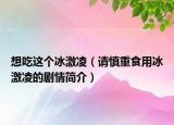 想吃这个冰激凌（请慎重食用冰激凌的剧情简介）