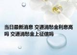 当日最新消息 交通消愁金利息高吗 交通消愁金上征信吗
