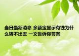 当日最新消息 余额宝显示有钱为什么转不出去 一文告诉你答案