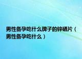 男性备孕吃什么牌子的锌硒片（男性备孕吃什么）