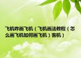 飞机咋画飞机（飞机画法教程（怎么画飞机如何画飞机）客机）