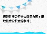 提取住房公积金去哪里办理（提取住房公积金的条件）