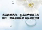 当日最新消息 广东高温大戏正在热播下一集会是台风吗 台风何时登陆