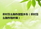 农村怎么制作微型水车（农村怎么制作秸秆煤）