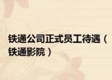 铁通公司正式员工待遇（铁通影院）