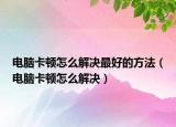 电脑卡顿怎么解决最好的方法（电脑卡顿怎么解决）