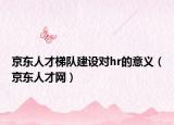 京东人才梯队建设对hr的意义（京东人才网）