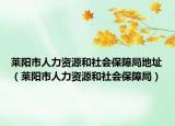 莱阳市人力资源和社会保障局地址（莱阳市人力资源和社会保障局）
