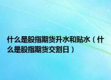 什么是股指期货升水和贴水（什么是股指期货交割日）