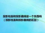 投影柱面和投影曲线是一个东西吗（投影柱面和投影曲线的区别）