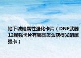地下城暗属性强化卡片（DNF武器12属强卡片有哪些怎么获得光暗属强卡）