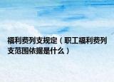 福利费列支规定（职工福利费列支范围依据是什么）
