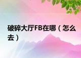 破碎大厅FB在哪（怎么去）