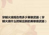 穿越火线现在有多少英雄武器（穿越火线什么时候出新的英雄级武器）