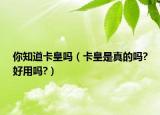 你知道卡皇吗（卡皇是真的吗?好用吗?）