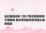当日最新消息 7月17号北京回来用不用隔离 看北京绿码带星号返乡最新规定
