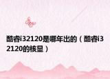 酷睿i32120是哪年出的（酷睿i32120的核显）