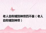 老人自称捕到神兽四不像（老人自称捕到神兽）