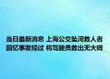 当日最新消息 上海公交坠河救人者回忆事发经过 将驾驶员救出无大碍