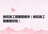 建筑施工图看图顺序（建筑施工图看图经验）