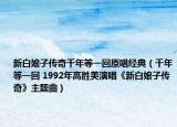 新白娘子传奇千年等一回原唱经典（千年等一回 1992年高胜美演唱《新白娘子传奇》主题曲）