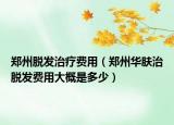 郑州脱发治疗费用（郑州华肤治脱发费用大概是多少）