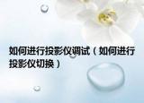 如何进行投影仪调试（如何进行投影仪切换）