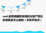 csoL面壁唱国歌使用的女僵尸芭比的连跳是怎么跳的（求高手指点）