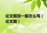 论文题目一般怎么写（论文题）