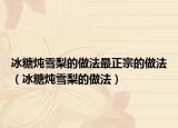 冰糖炖雪梨的做法最正宗的做法（冰糖炖雪梨的做法）