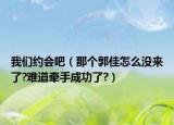 我们约会吧（那个郭佳怎么没来了?难道牵手成功了?）