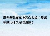 反光条贴在车上怎么去掉（反光车贴用什么可以清除）