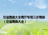 交谊舞曲大全舞厅专用三步舞曲（交谊舞曲大全）