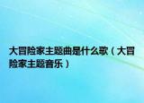 大冒险家主题曲是什么歌（大冒险家主题音乐）
