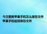今日更新苹果手机怎么保存文件 苹果手机如何保存文件
