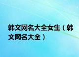 韩文网名大全女生（韩文网名大全）