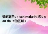 请问高手u（can make it! 和u can do it!的区别）