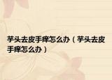 芋头去皮手痒怎么办（芋头去皮手痒怎么办）