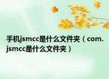 手机jsmcc是什么文件夹（com.jsmcc是什么文件夹）